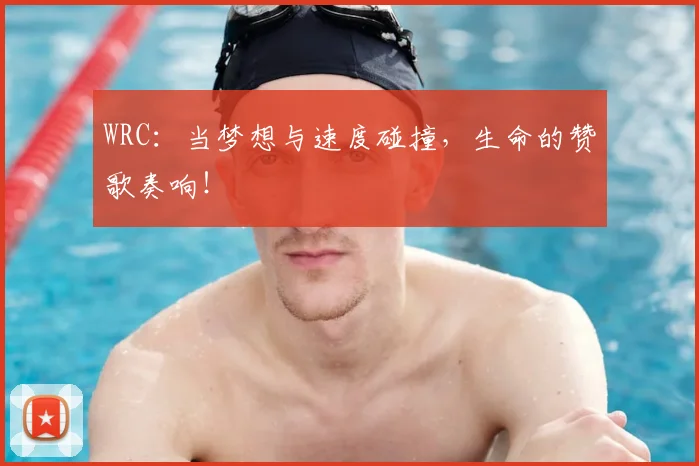 WRC:当梦想与速度碰撞,生命的赞歌奏响!