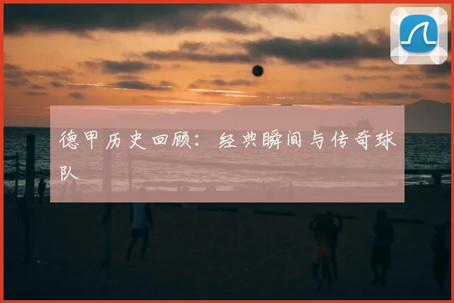 德甲历史回顾：经典瞬间与传奇球队