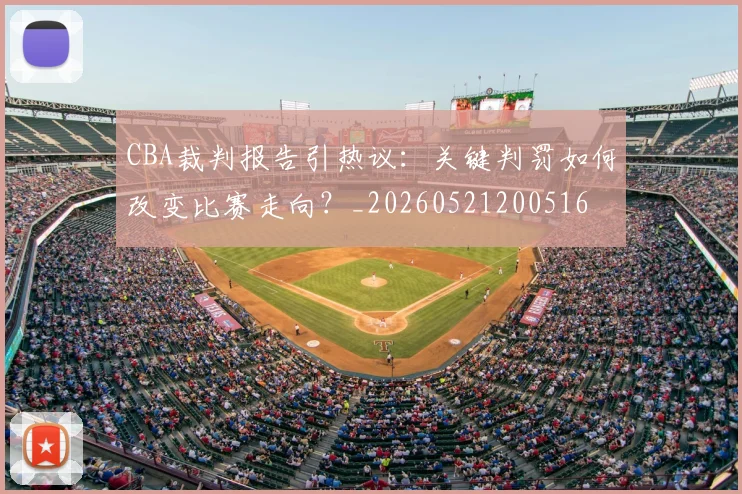 CBA裁判报告引热议：关键判罚如何改变比赛走向？_20260521200516