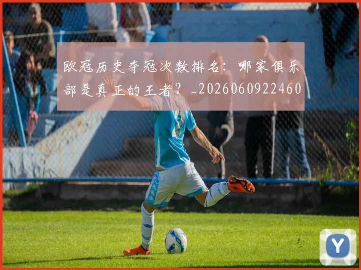 欧冠历史夺冠次数排名:哪家俱乐部是真正的王者?_20260609224600