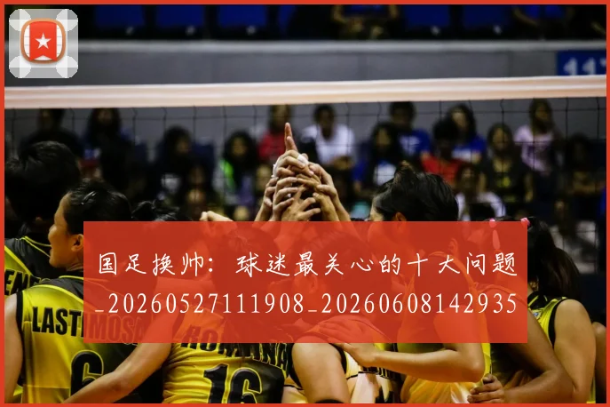 国足换帅：球迷最关心的十大问题_20260527111908_20260608142935