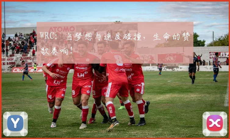 WRC：当梦想与速度碰撞，生命的赞歌奏响！