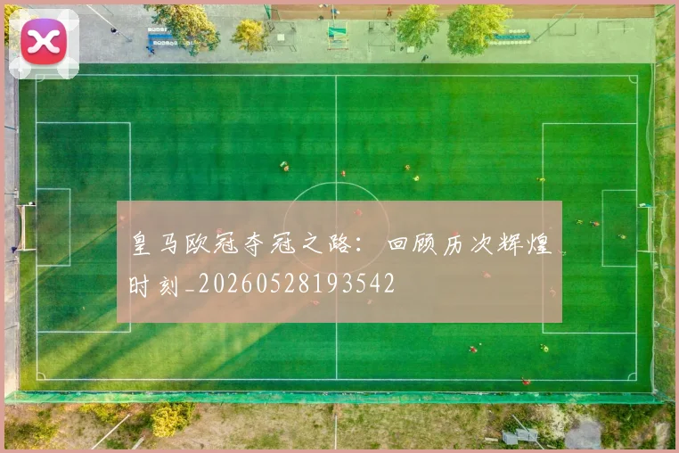 皇马欧冠夺冠之路：回顾历次辉煌时刻_20260528193542