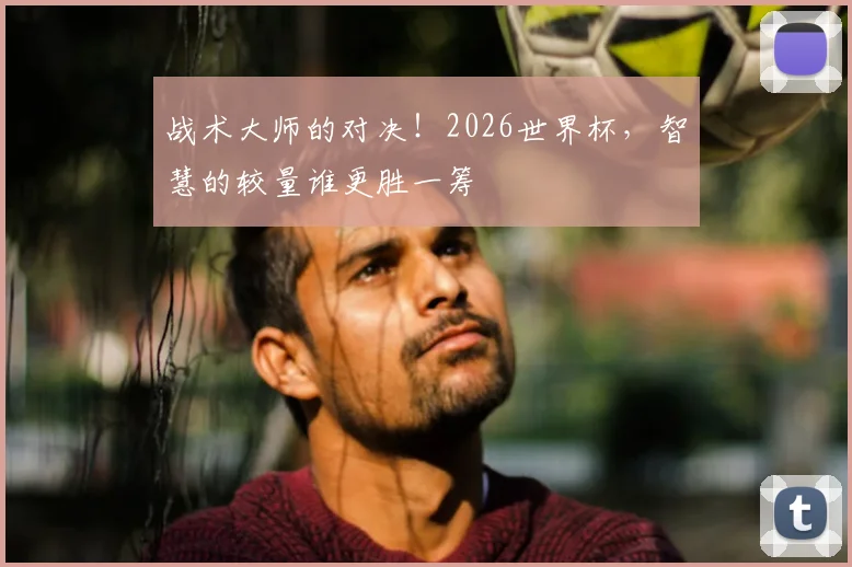 战术大师的对决！2026世界杯，智慧的较量谁更胜一筹