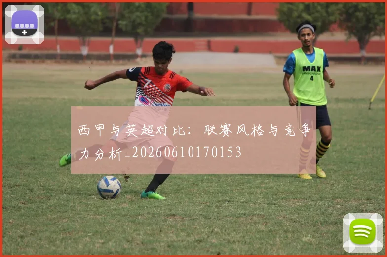西甲与英超对比：联赛风格与竞争力分析_20260610170153