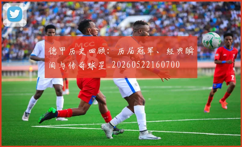 德甲历史回顾:历届冠军、经典瞬间与传奇球星_20260522160700