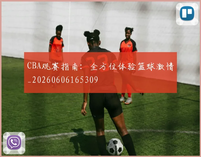 CBA观赛指南:全方位体验篮球激情_20260606165309