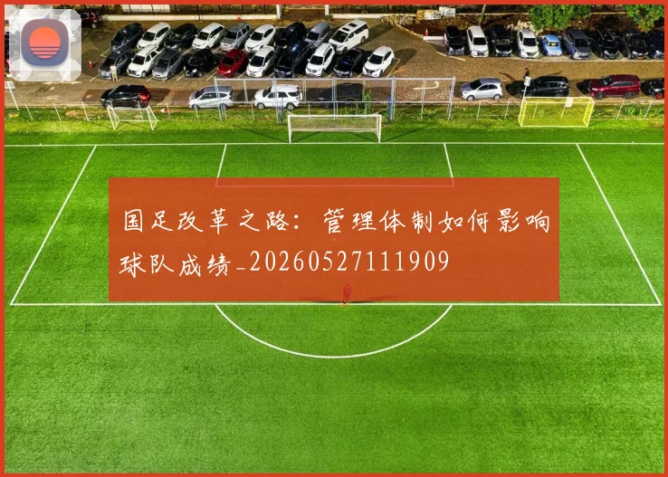 国足改革之路：管理体制如何影响球队成绩_20260527111909