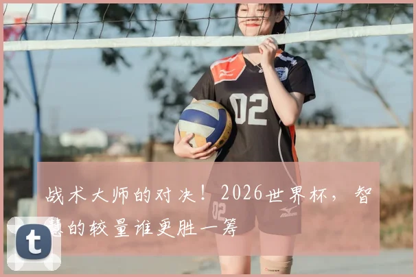 战术大师的对决！2026世界杯，智慧的较量谁更胜一筹