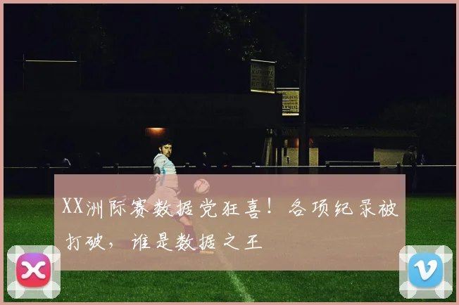 XX洲际赛数据党狂喜!各项纪录被打破,谁是数据之王