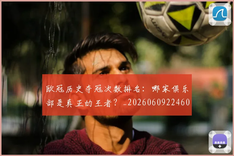 欧冠历史夺冠次数排名:哪家俱乐部是真正的王者?_20260609224600