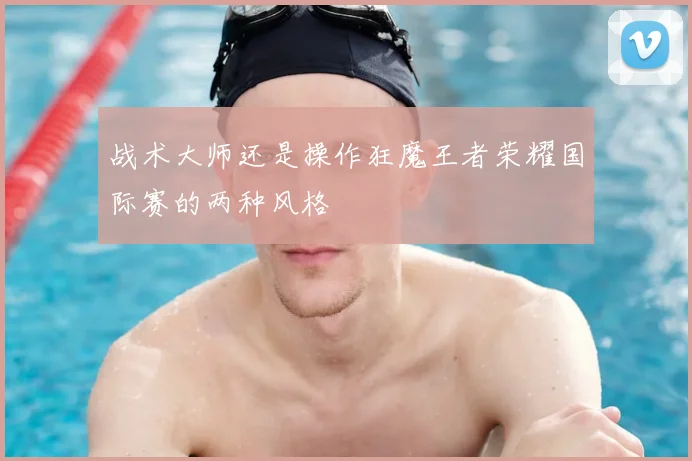 战术大师还是操作狂魔王者荣耀国际赛的两种风格