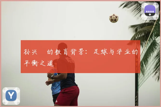 孙兴慜的教育背景：足球与学业的平衡之道