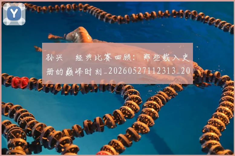 孙兴慜经典比赛回顾：那些载入史册的巅峰时刻_20260527112313_20260609133032