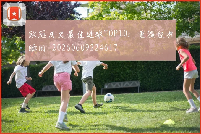 欧冠历史最佳进球TOP10：重温经典瞬间_20260609224617