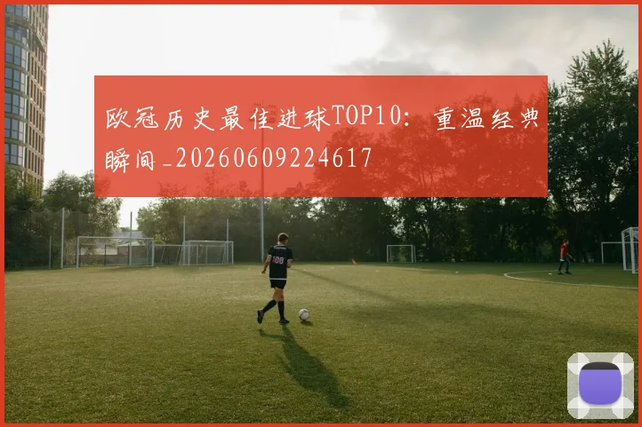 欧冠历史最佳进球TOP10：重温经典瞬间_20260609224617